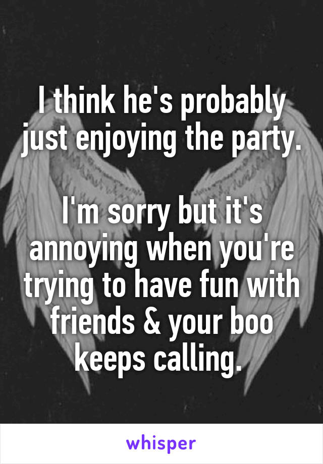I think he's probably just enjoying the party. 
I'm sorry but it's annoying when you're trying to have fun with friends & your boo keeps calling. 