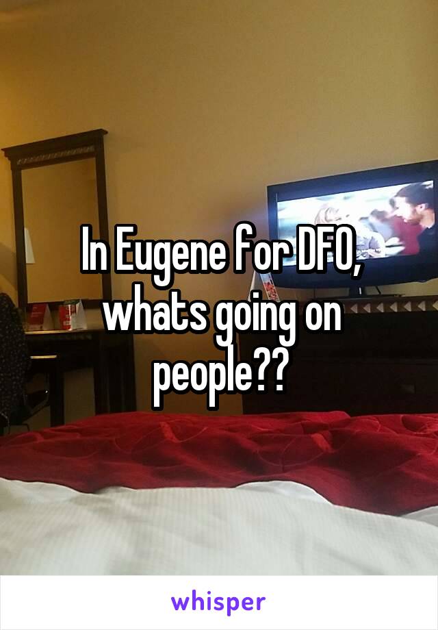 In Eugene for DFO, whats going on people??