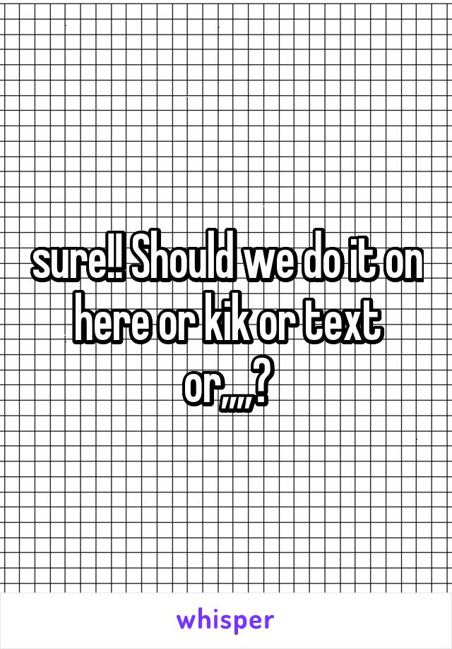 sure!! Should we do it on here or kik or text or,,,,?