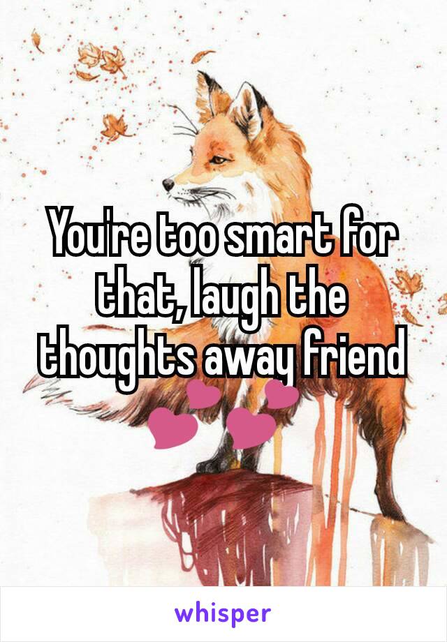 You're too smart for that, laugh the thoughts away friend 💕💕