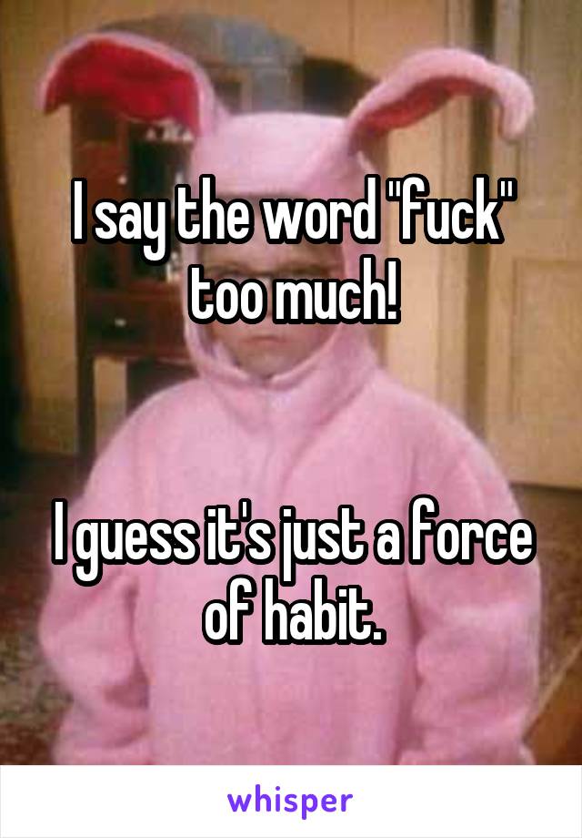 I say the word "fuck" too much!


I guess it's just a force of habit.