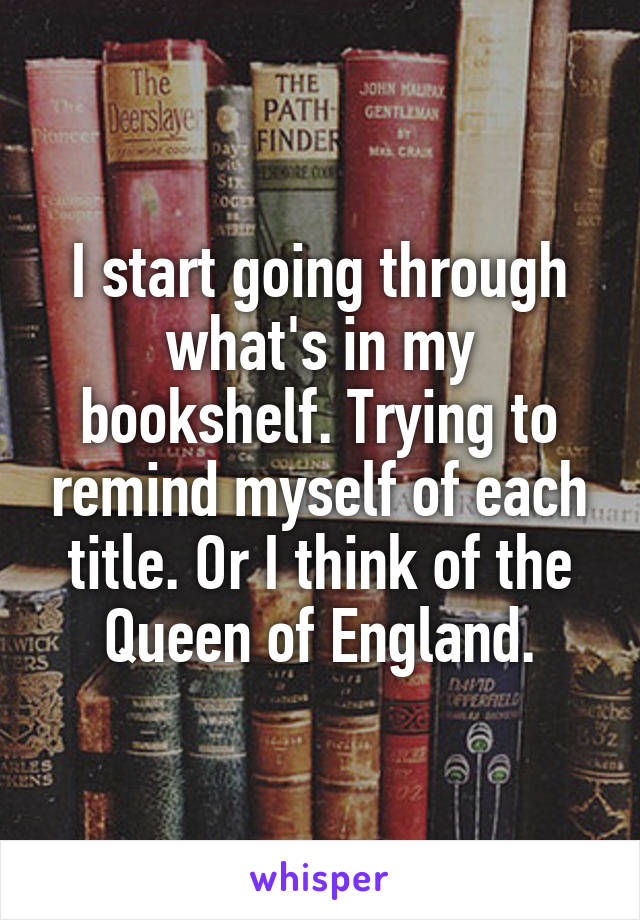 I start going through what's in my bookshelf. Trying to remind myself of each title. Or I think of the Queen of England.
