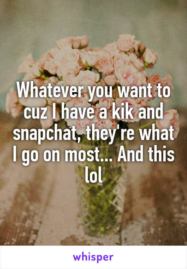 Whatever you want to cuz I have a kik and snapchat, they're what I go on most... And this lol