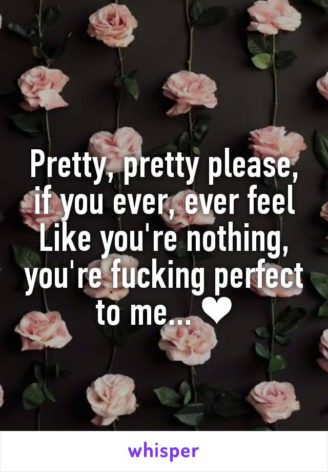 Pretty, pretty please, if you ever, ever feel
Like you're nothing, you're fucking perfect to me... ❤