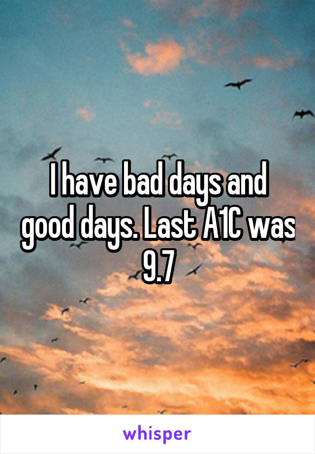I have bad days and good days. Last A1C was 9.7