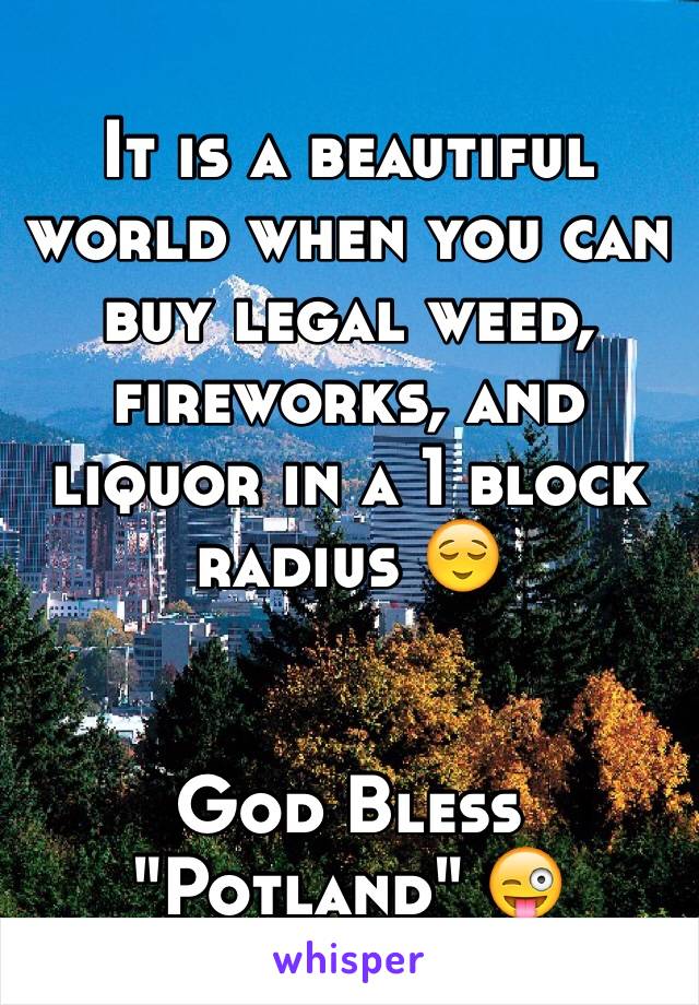 It is a beautiful world when you can buy legal weed, fireworks, and liquor in a 1 block radius 😌


God Bless "Potland" 😜
