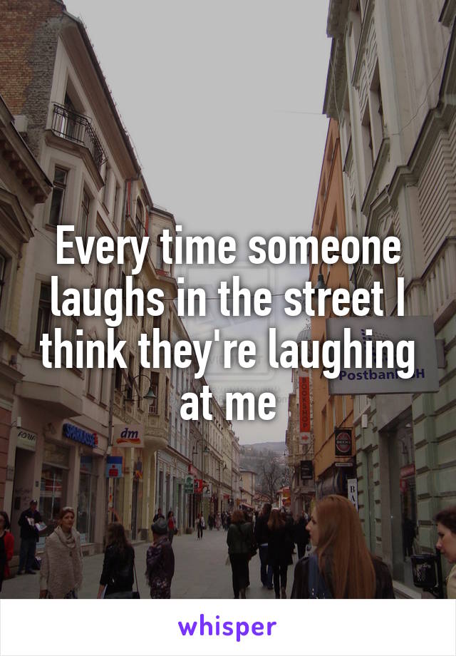 Every time someone laughs in the street I think they're laughing at me