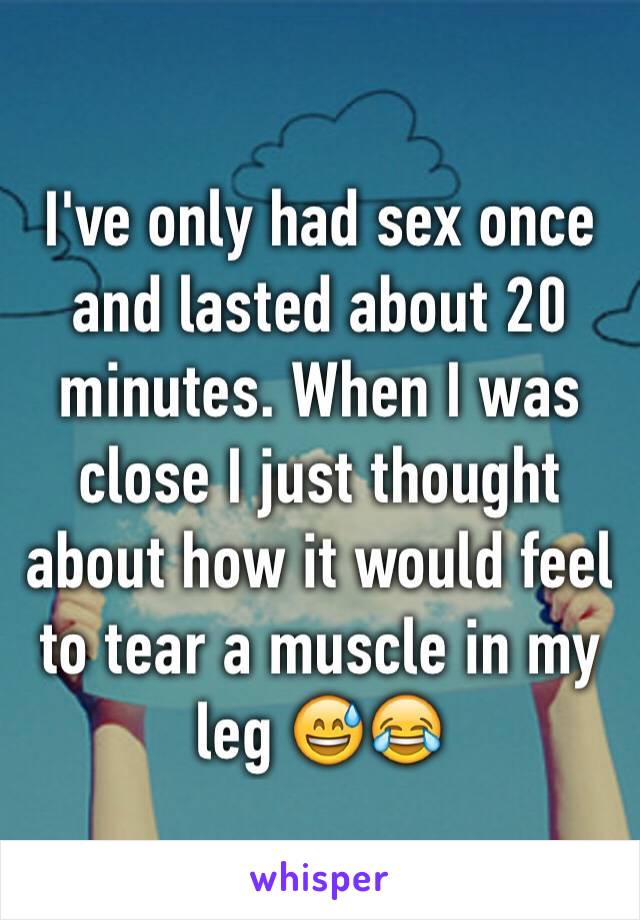 I've only had sex once and lasted about 20 minutes. When I was close I just thought about how it would feel to tear a muscle in my leg 😅😂