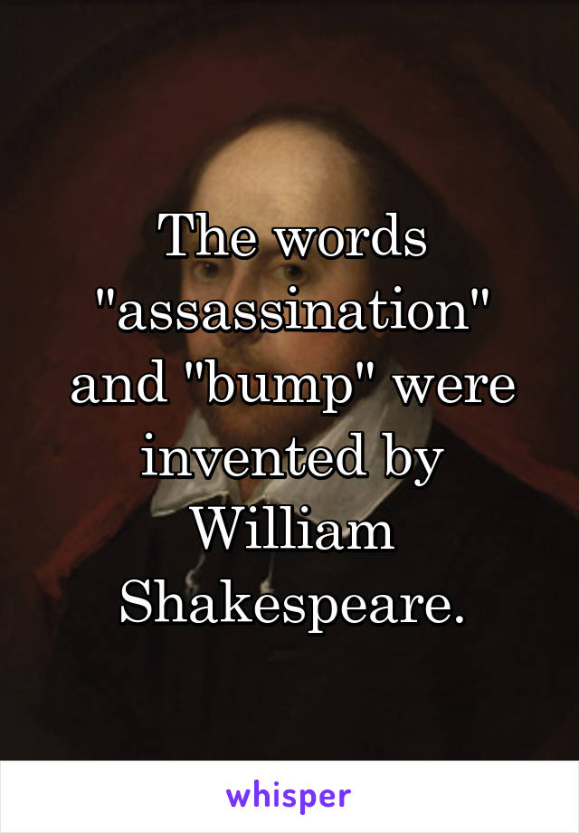 The words "assassination" and "bump" were invented by William Shakespeare.