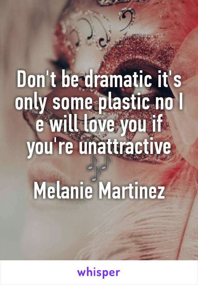 Don't be dramatic it's only some plastic no I e will love you if you're unattractive 🎶
Melanie Martinez