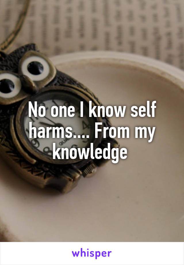 No one I know self harms.... From my knowledge 