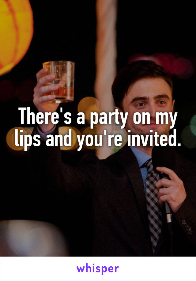 There's a party on my lips and you're invited. 