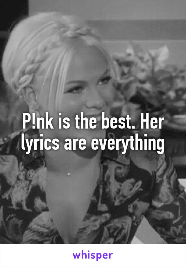 P!nk is the best. Her lyrics are everything