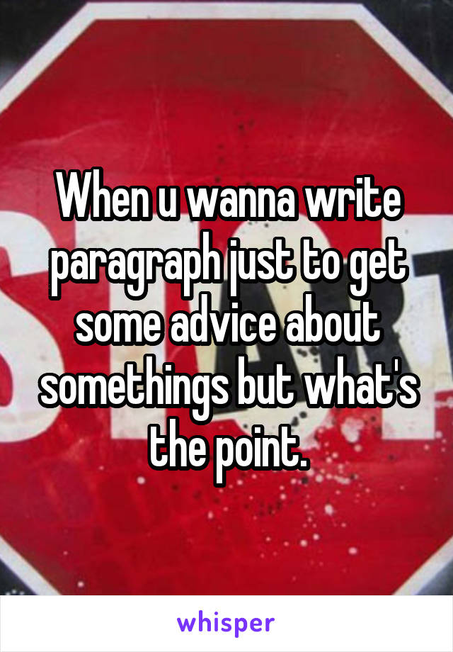 When u wanna write paragraph just to get some advice about somethings but what's the point.