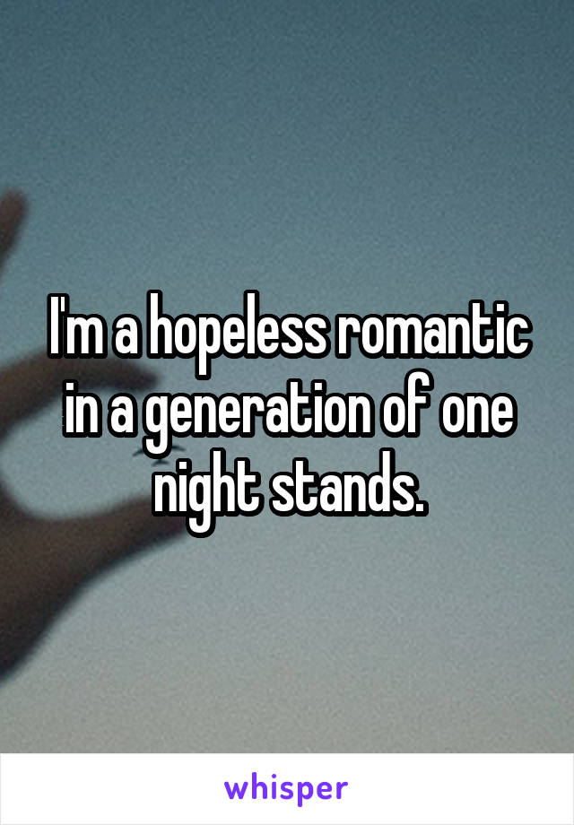 I'm a hopeless romantic in a generation of one night stands.