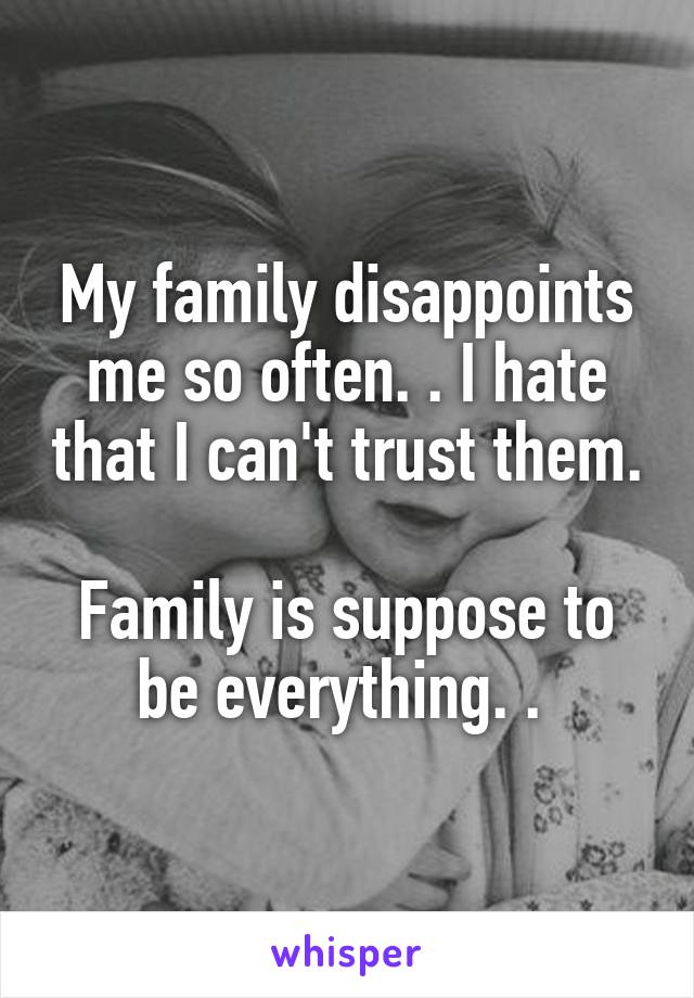 My family disappoints me so often. . I hate that I can't trust them. 
Family is suppose to be everything. . 