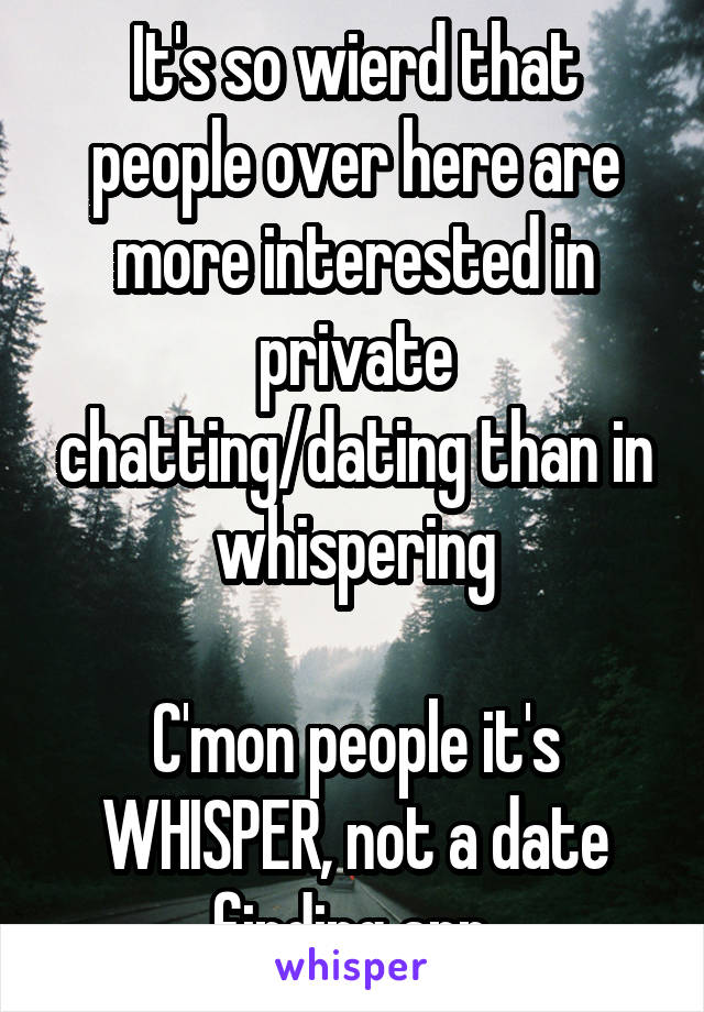 It's so wierd that people over here are more interested in private chatting/dating than in whispering

C'mon people it's WHISPER, not a date finding app.