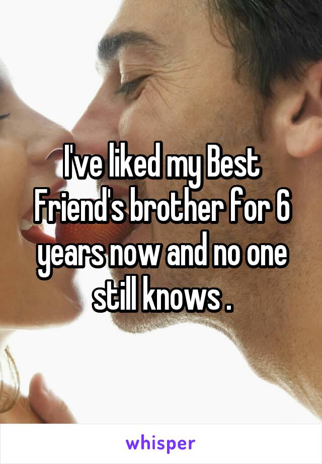 I've liked my Best Friend's brother for 6 years now and no one still knows .