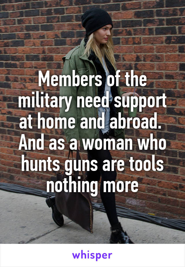 Members of the military need support at home and abroad.  And as a woman who hunts guns are tools nothing more