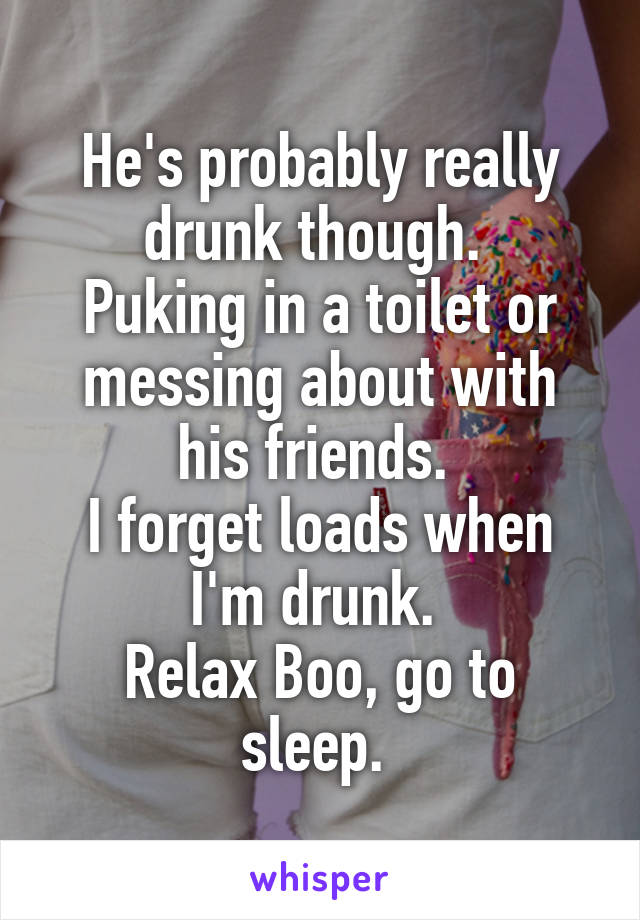 He's probably really drunk though. 
Puking in a toilet or messing about with his friends. 
I forget loads when I'm drunk. 
Relax Boo, go to sleep. 