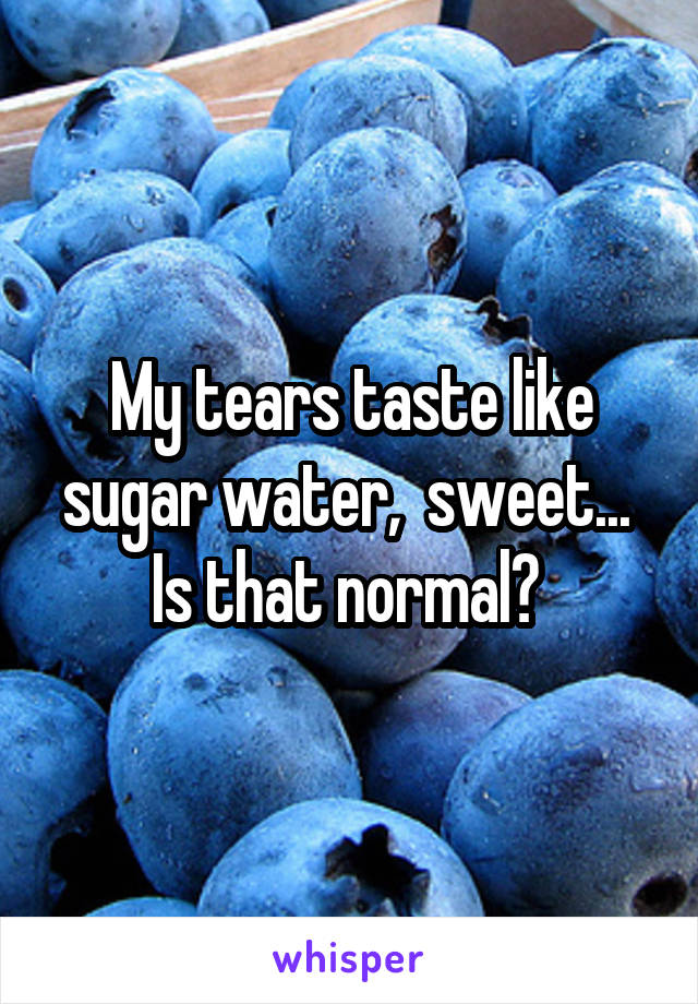 My tears taste like sugar water,  sweet...  Is that normal? 