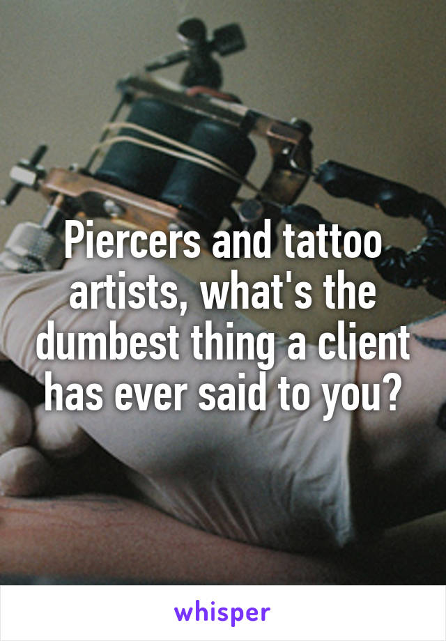 Piercers and tattoo artists, what's the dumbest thing a client has ever said to you?