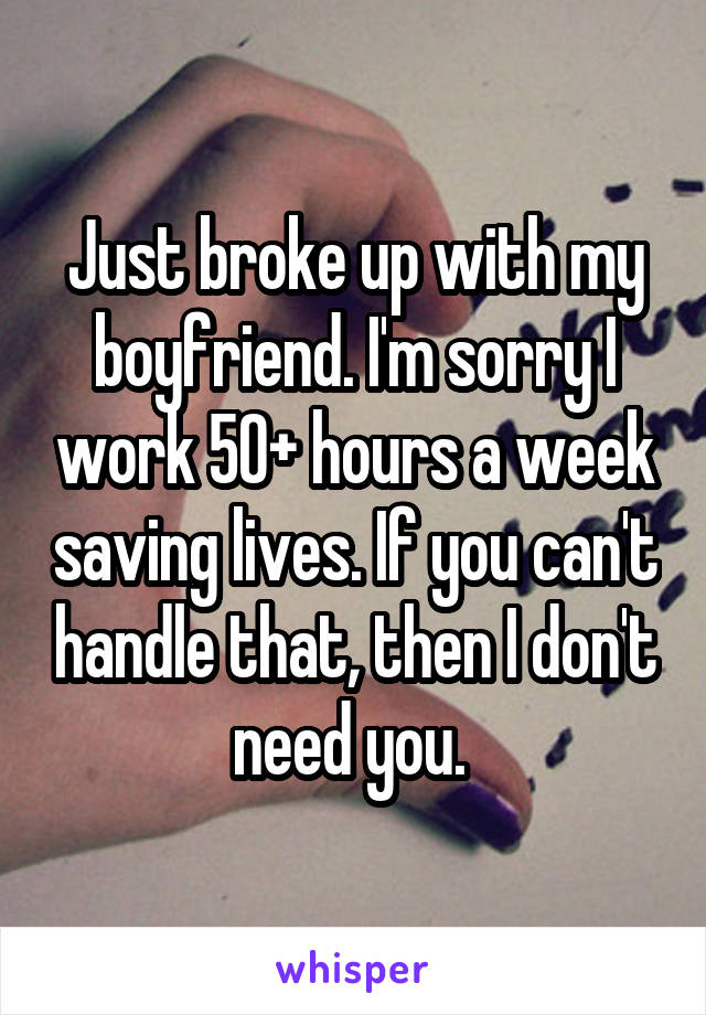 Just broke up with my boyfriend. I'm sorry I work 50+ hours a week saving lives. If you can't handle that, then I don't need you. 
