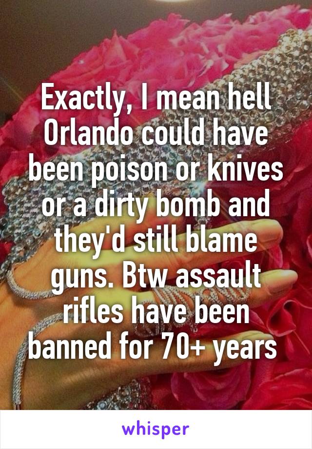 Exactly, I mean hell Orlando could have been poison or knives or a dirty bomb and they'd still blame guns. Btw assault rifles have been banned for 70+ years 