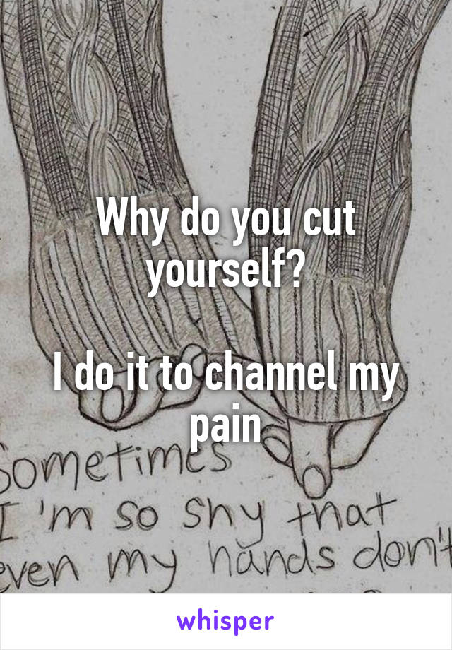 Why do you cut yourself?

I do it to channel my pain
