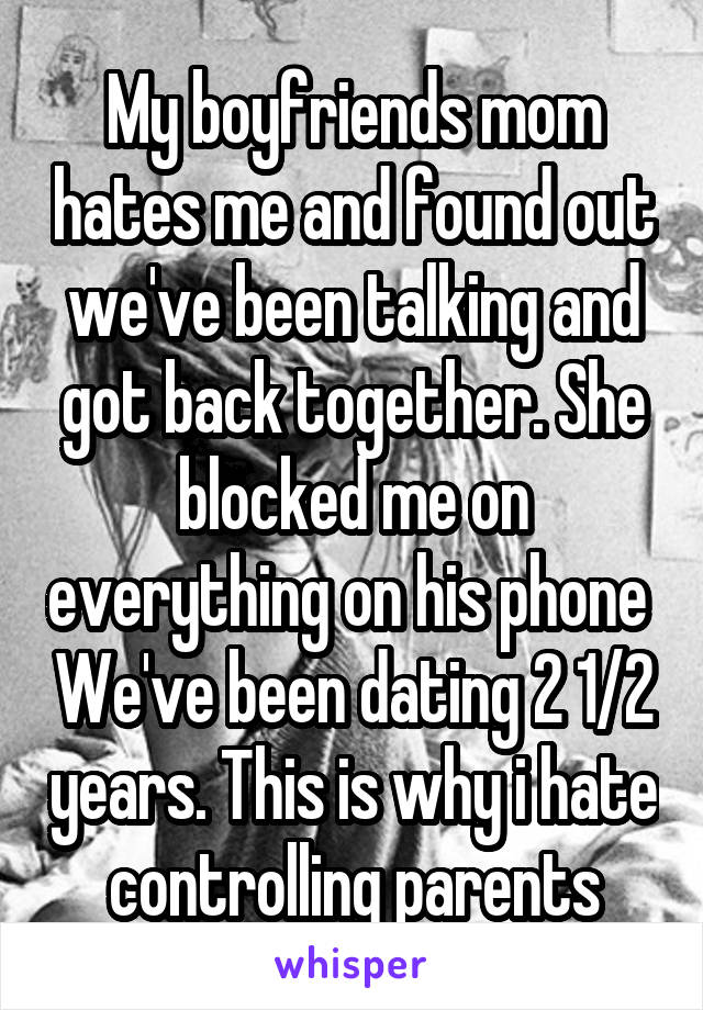 My boyfriends mom hates me and found out we've been talking and got back together. She blocked me on everything on his phone  We've been dating 2 1/2 years. This is why i hate controlling parents