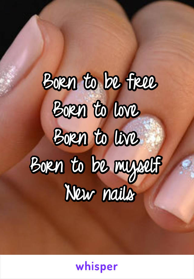 Born to be free
Born to love 
Born to live 
Born to be myself 
New nails