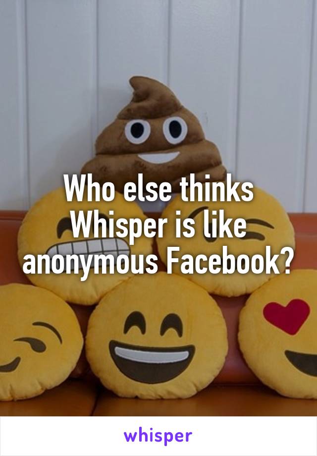 Who else thinks Whisper is like anonymous Facebook?
