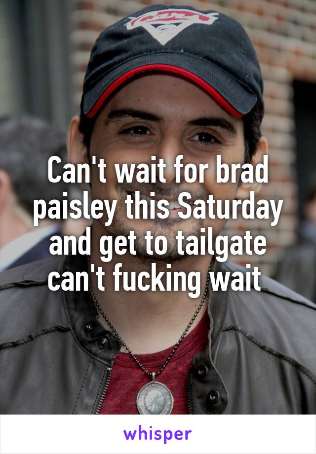 Can't wait for brad paisley this Saturday and get to tailgate can't fucking wait 