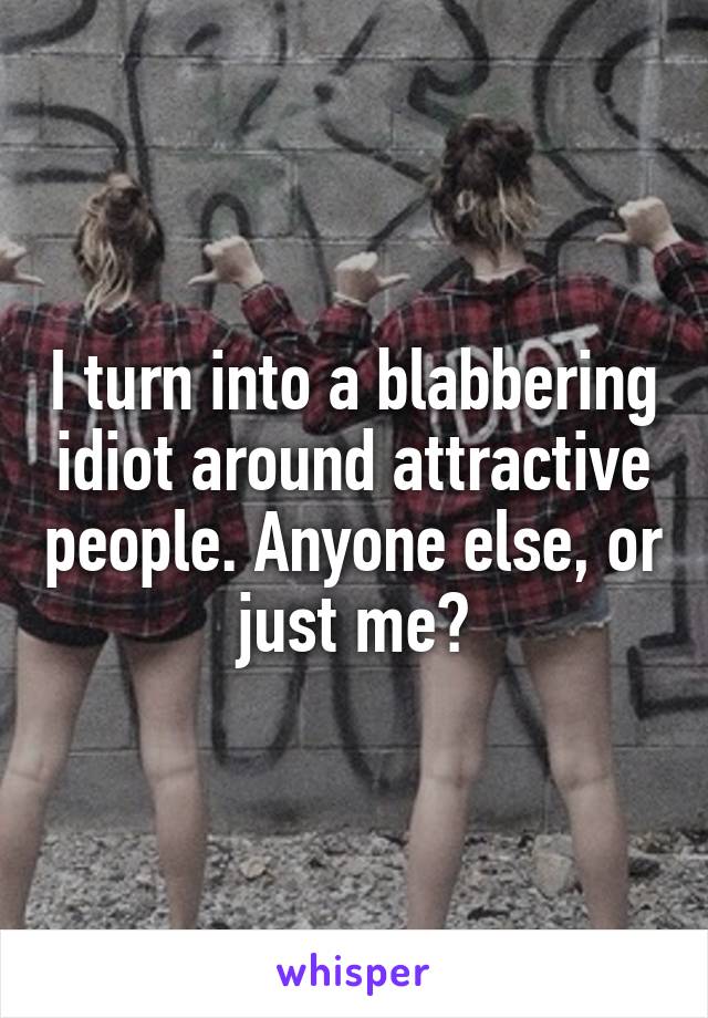 I turn into a blabbering idiot around attractive people. Anyone else, or just me?