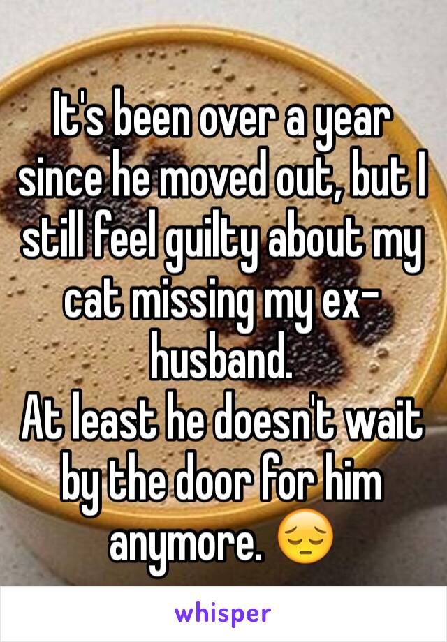 It's been over a year since he moved out, but I still feel guilty about my cat missing my ex-husband. 
At least he doesn't wait by the door for him anymore. 😔