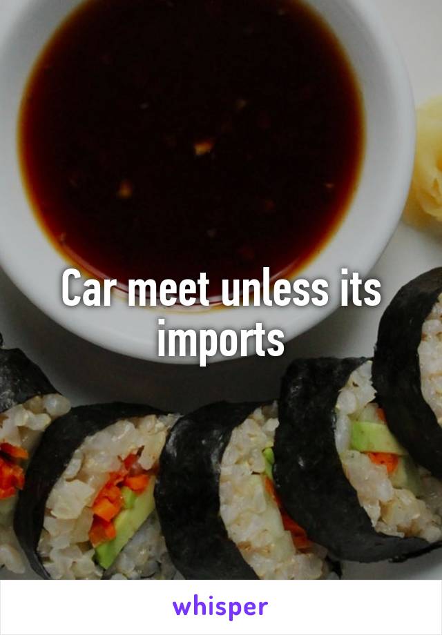 Car meet unless its imports