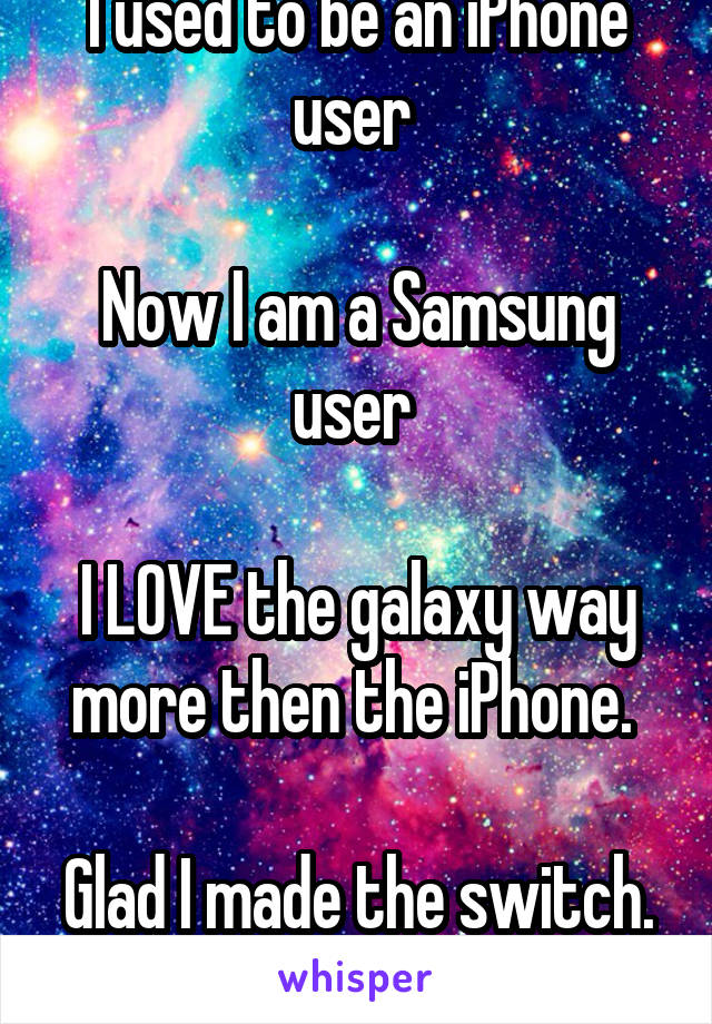 I used to be an iPhone user 

Now I am a Samsung user 

I LOVE the galaxy way more then the iPhone. 

Glad I made the switch. 