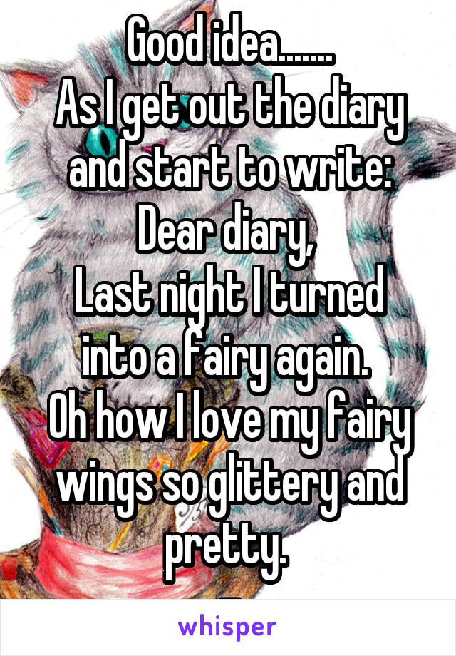 Good idea.......
As I get out the diary and start to write:
Dear diary, 
Last night I turned into a fairy again. 
Oh how I love my fairy wings so glittery and pretty. 
-