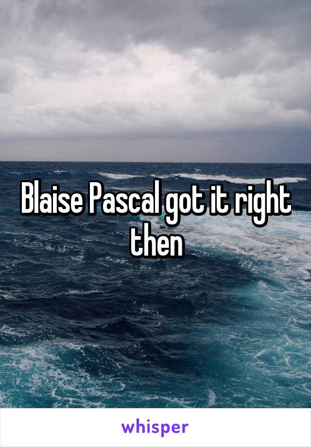 Blaise Pascal got it right then
