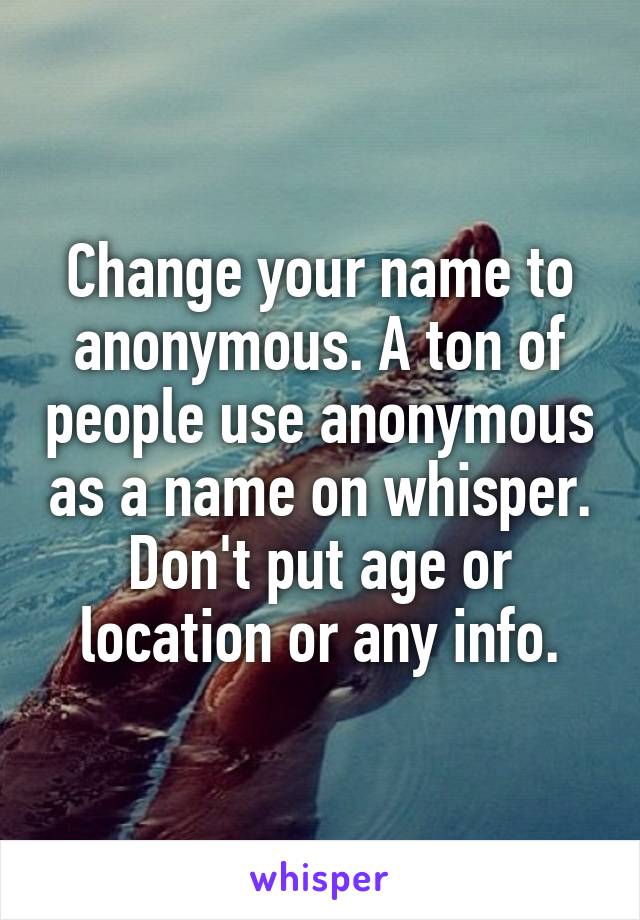 Change your name to anonymous. A ton of people use anonymous as a name on whisper. Don't put age or location or any info.