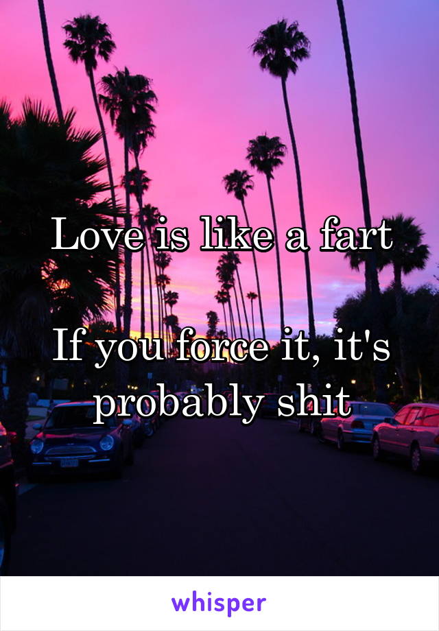 Love is like a fart

If you force it, it's probably shit