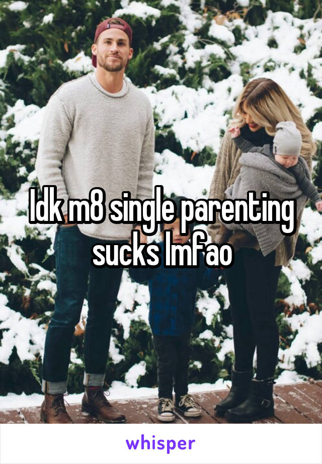 Idk m8 single parenting sucks lmfao