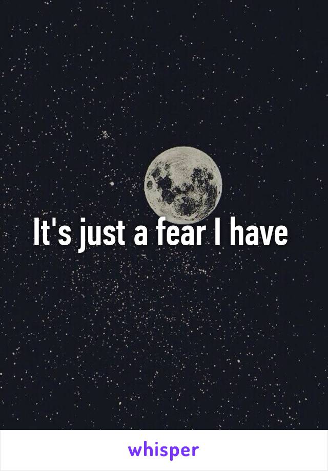 It's just a fear I have 