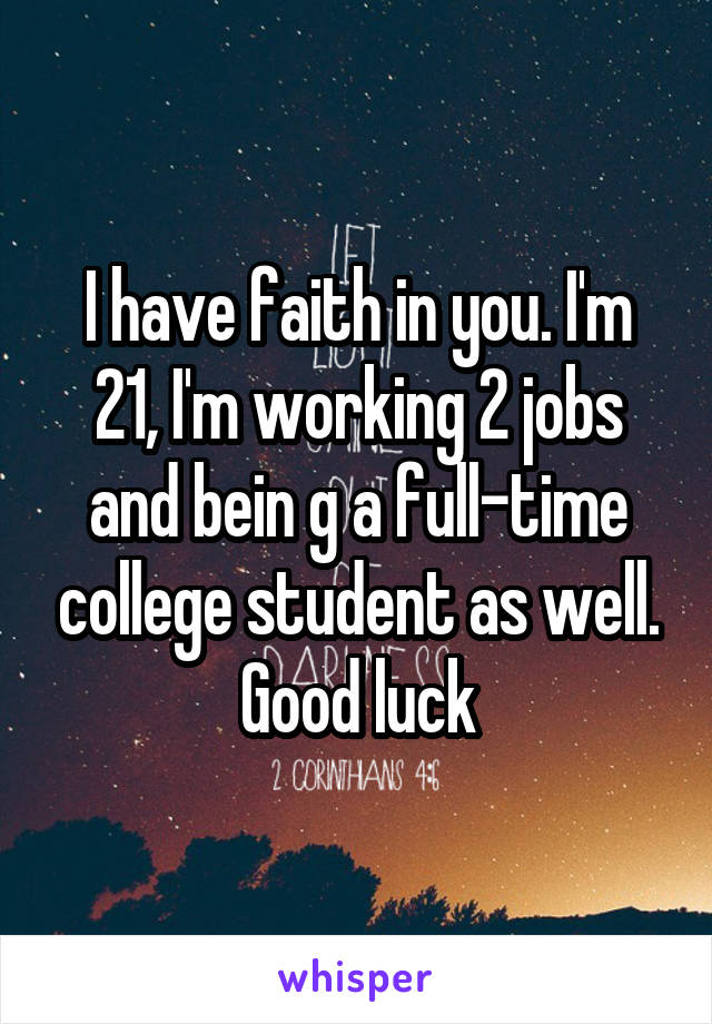I have faith in you. I'm 21, I'm working 2 jobs and bein g a full-time college student as well. Good luck