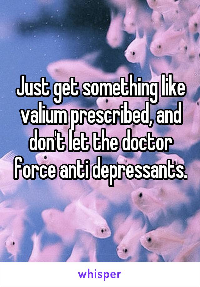 Just get something like valium prescribed, and don't let the doctor force anti depressants. 