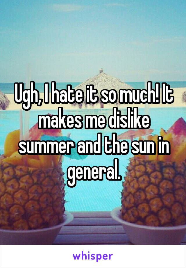 Ugh, I hate it so much! It makes me dislike summer and the sun in general.