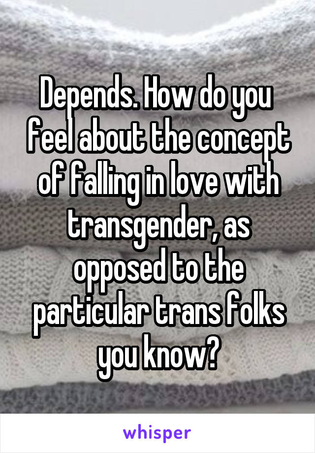 Depends. How do you  feel about the concept of falling in love with transgender, as opposed to the particular trans folks you know?