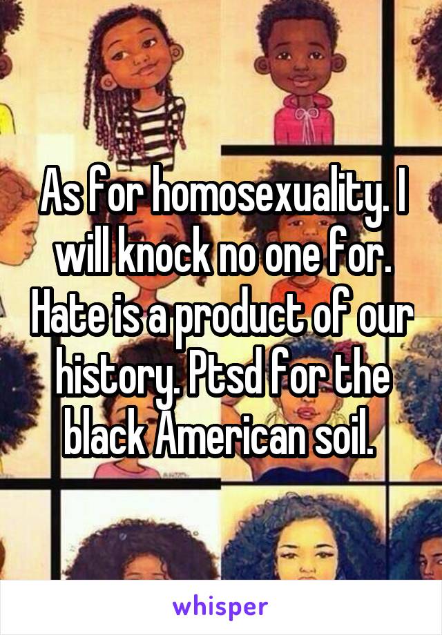 As for homosexuality. I will knock no one for. Hate is a product of our history. Ptsd for the black American soil. 
