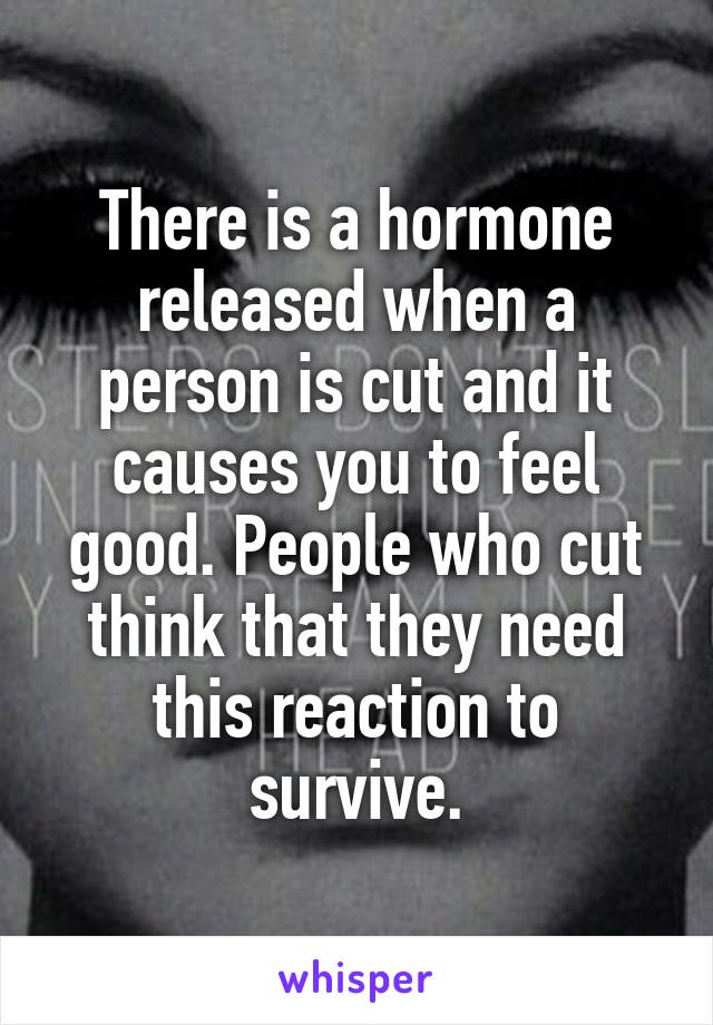 There is a hormone released when a person is cut and it causes you to feel good. People who cut think that they need this reaction to survive.