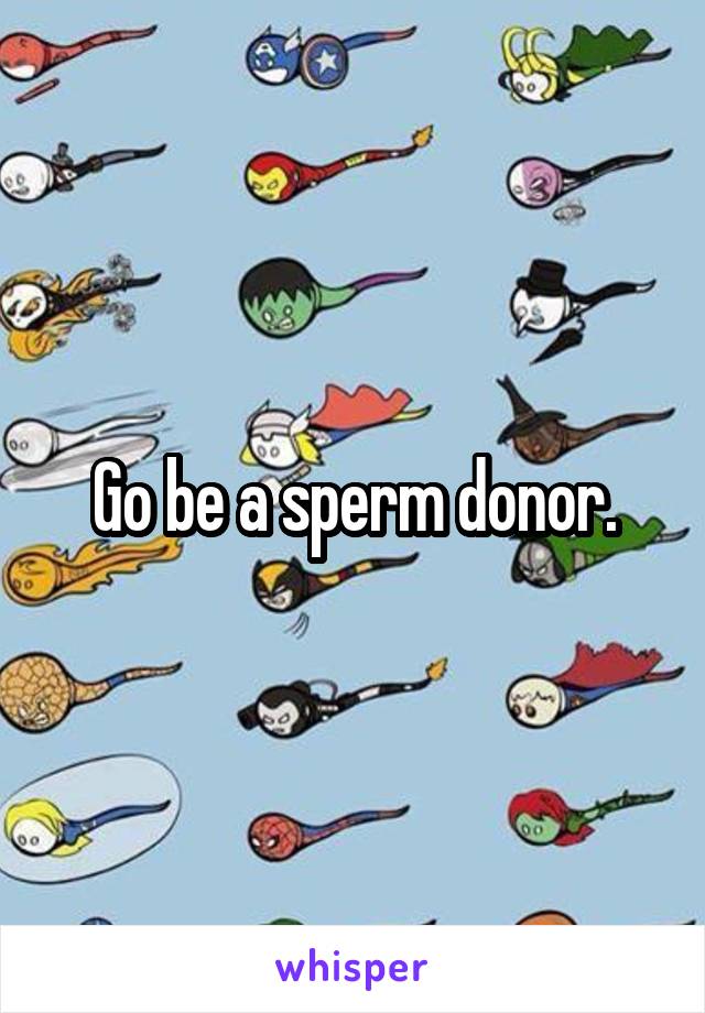 Go be a sperm donor.